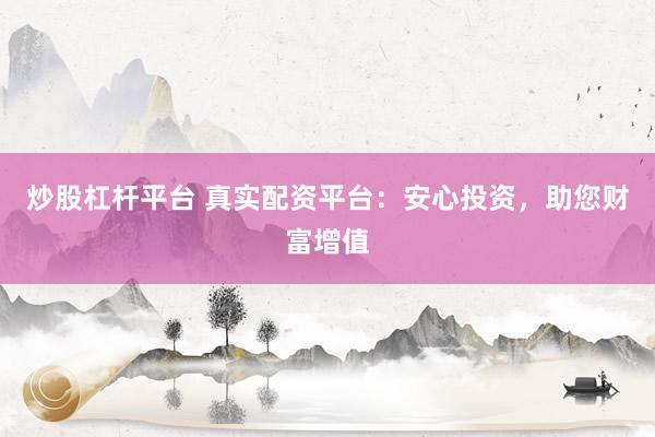 炒股杠杆平台 真实配资平台：安心投资，助您财富增值
