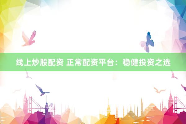 线上炒股配资 正常配资平台:稳健投资之选