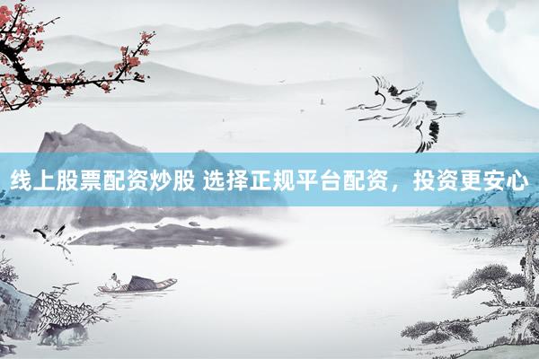 线上股票配资炒股 选择正规平台配资，投资更安心