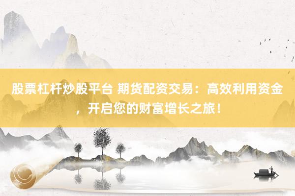 股票杠杆炒股平台 期货配资交易:高效利用资金,开启您的财富增长之旅!