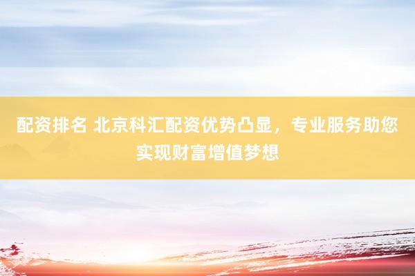 配资排名 北京科汇配资优势凸显，专业服务助您实现财富增值梦想