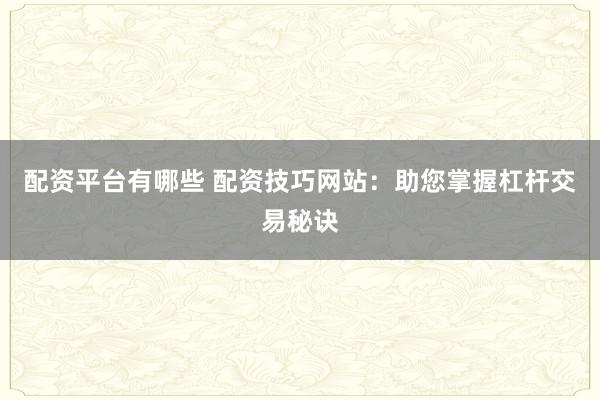 配资平台有哪些 配资技巧网站：助您掌握杠杆交易秘诀