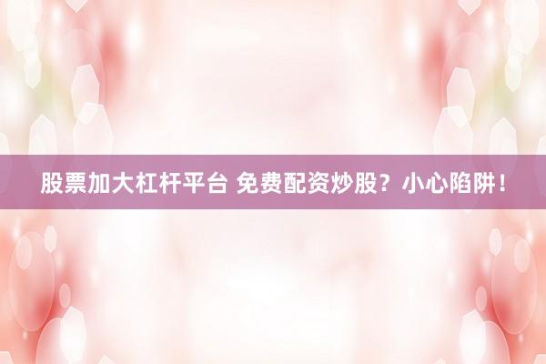 股票加大杠杆平台 免费配资炒股？小心陷阱！