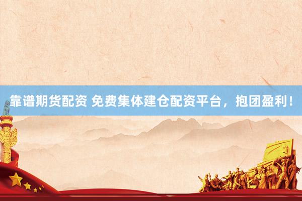 靠谱期货配资 免费集体建仓配资平台，抱团盈利！