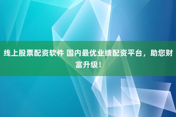 线上股票配资软件 国内最优业绩配资平台，助您财富升级！