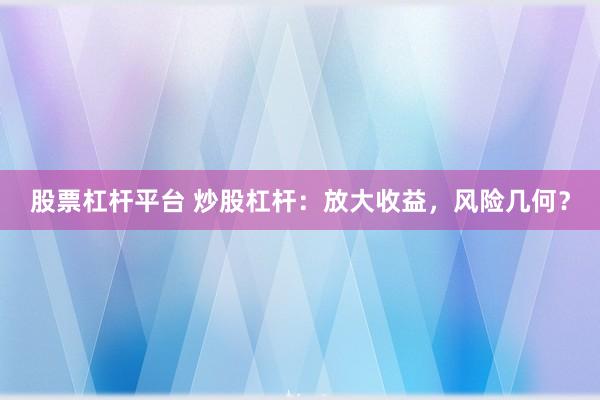 股票杠杆平台 炒股杠杆：放大收益，风险几何？