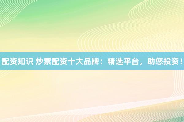配资知识 炒票配资十大品牌：精选平台，助您投资！