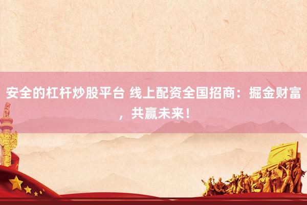 安全的杠杆炒股平台 线上配资全国招商：掘金财富，共赢未来！