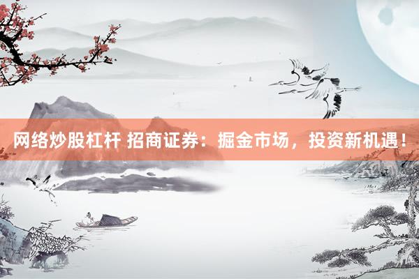 网络炒股杠杆 招商证券：掘金市场，投资新机遇！