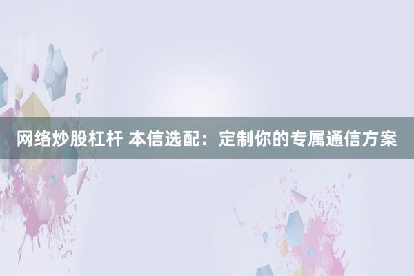 网络炒股杠杆 本信选配：定制你的专属通信方案