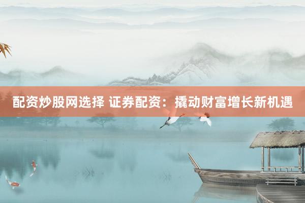 配资炒股网选择 证券配资：撬动财富增长新机遇