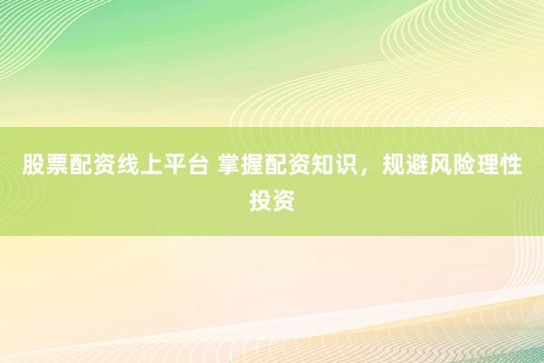 股票配资线上平台 掌握配资知识，规避风险理性投资