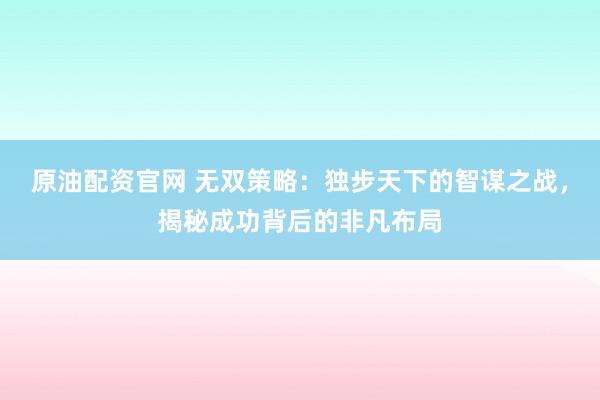 原油配资官网 无双策略：独步天下的智谋之战，揭秘成功背后的非凡布局