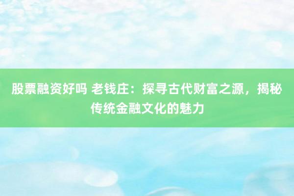 股票融资好吗 老钱庄：探寻古代财富之源，揭秘传统金融文化的魅力