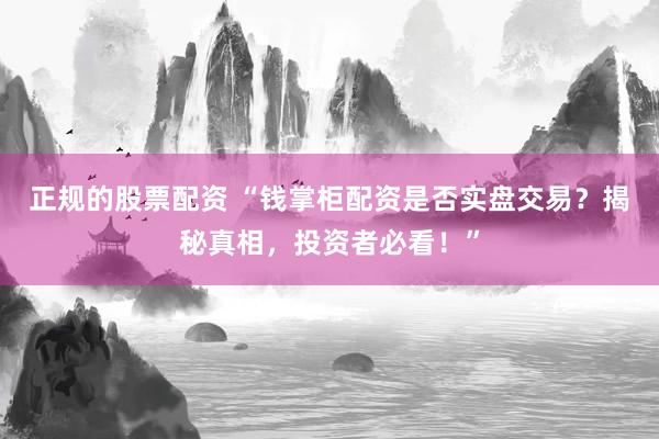 正规的股票配资 “钱掌柜配资是否实盘交易？揭秘真相，投资者必看！”