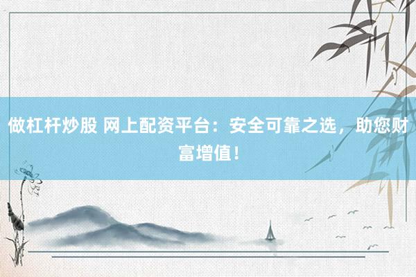 做杠杆炒股 网上配资平台：安全可靠之选，助您财富增值！