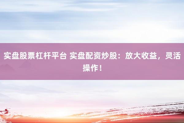 实盘股票杠杆平台 实盘配资炒股：放大收益，灵活操作！