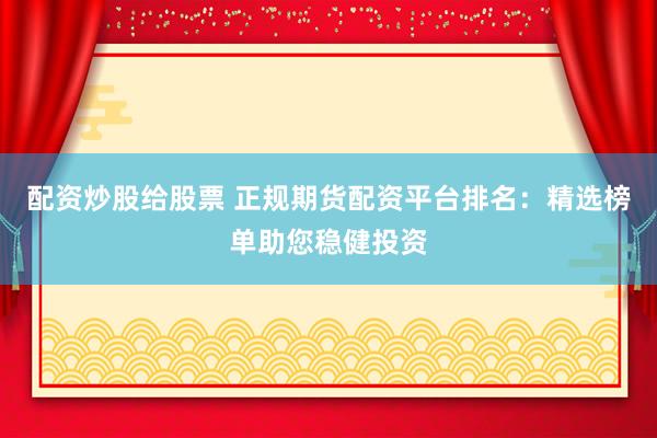 配资炒股给股票 正规期货配资平台排名：精选榜单助您稳健投资