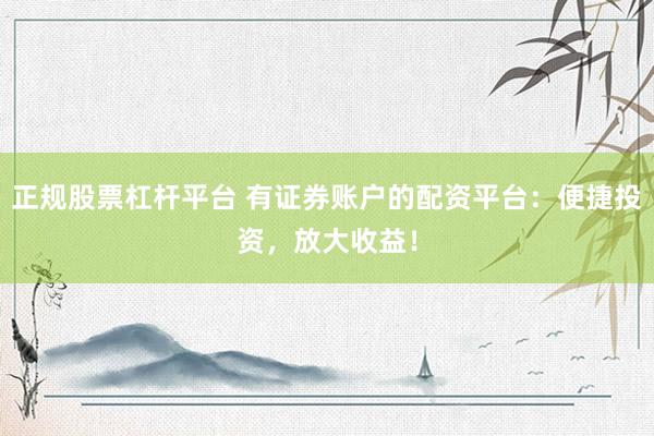 正规股票杠杆平台 有证券账户的配资平台：便捷投资，放大收益！