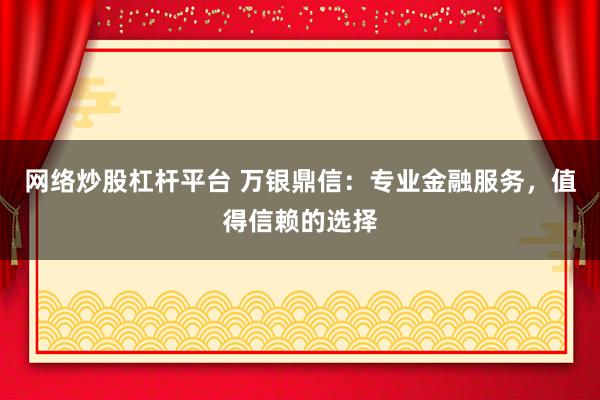 网络炒股杠杆平台 万银鼎信：专业金融服务，值得信赖的选择