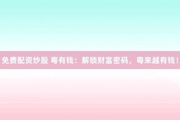 免费配资炒股 粤有钱：解锁财富密码，粤来越有钱！
