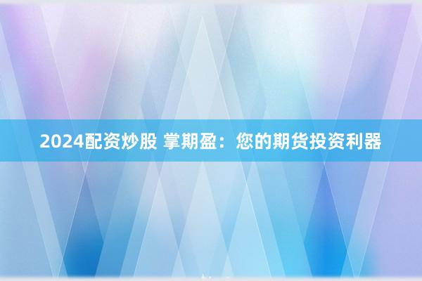 2024配资炒股 掌期盈：您的期货投资利器