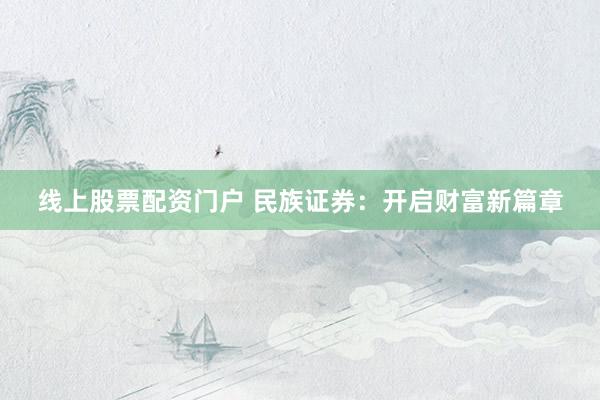 线上股票配资门户 民族证券：开启财富新篇章