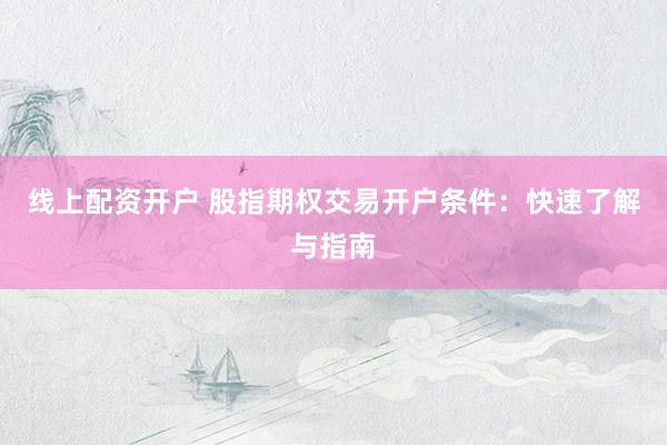 线上配资开户 股指期权交易开户条件：快速了解与指南