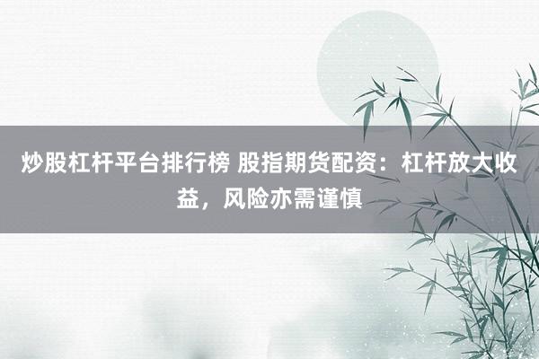 炒股杠杆平台排行榜 股指期货配资：杠杆放大收益，风险亦需谨慎