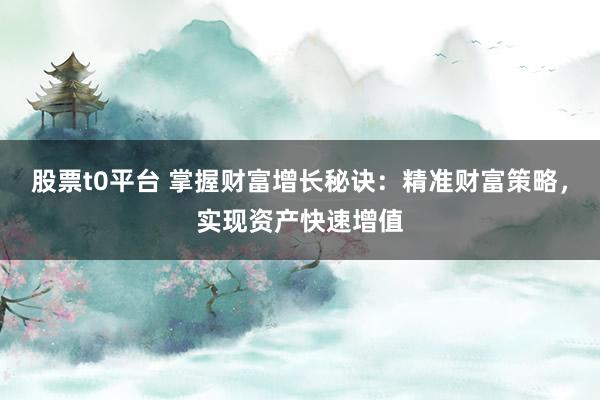 股票t0平台 掌握财富增长秘诀:精准财富策略,实现资产快速增值