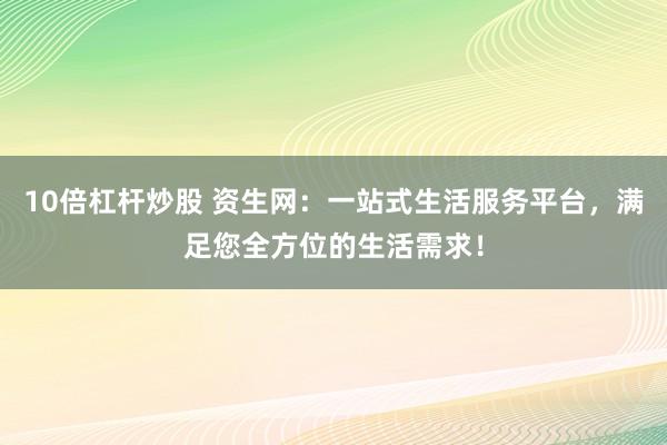 10倍杠杆炒股 资生网:一站式生活服务平台,满足您全方位的生活需求!
