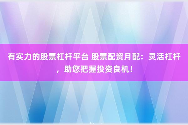 有实力的股票杠杆平台 股票配资月配：灵活杠杆，助您把握投资良机！