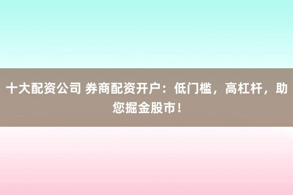 十大配资公司 券商配资开户:低门槛,高杠杆,助您掘金股市!