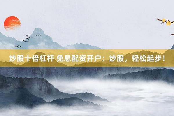 炒股十倍杠杆 免息配资开户：炒股，轻松起步！