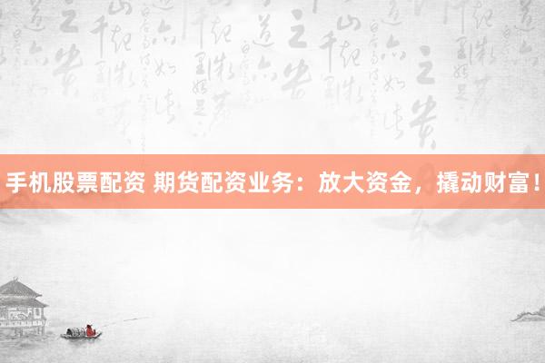 手机股票配资 期货配资业务：放大资金，撬动财富！