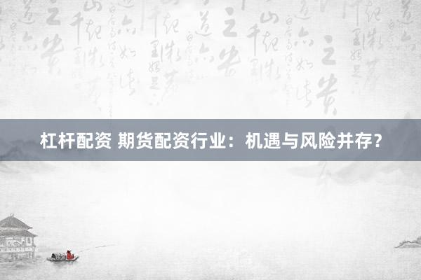 杠杆配资 期货配资行业：机遇与风险并存？