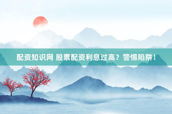 配资知识网 股票配资利息过高?警惕陷阱!