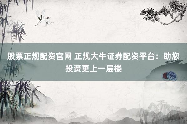 股票正规配资官网 正规大牛证券配资平台：助您投资更上一层楼