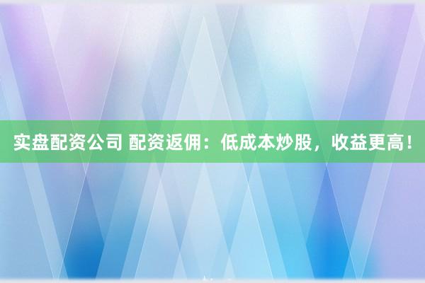 实盘配资公司 配资返佣:低成本炒股,收益更高!