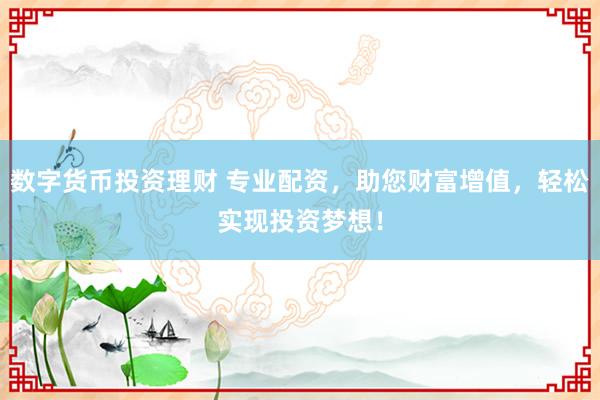 数字货币投资理财 专业配资，助您财富增值，轻松实现投资梦想！