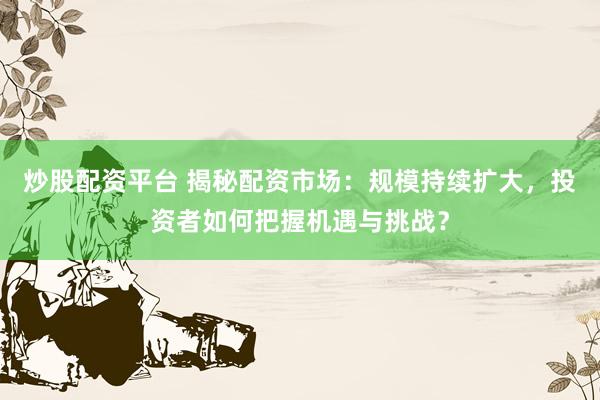 炒股配资平台 揭秘配资市场：规模持续扩大，投资者如何把握机遇与挑战？