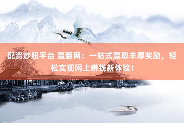 配资炒股平台 赢翻网：一站式赢取丰厚奖励，轻松实现网上赚钱新体验！