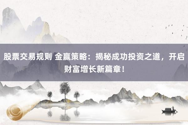 股票交易规则 金赢策略：揭秘成功投资之道，开启财富增长新篇章！