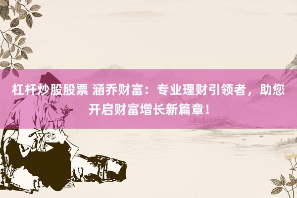 杠杆炒股股票 涵乔财富：专业理财引领者，助您开启财富增长新篇章！